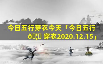今日五行穿衣今天「今日五行 🦄 穿衣2020.12.15」